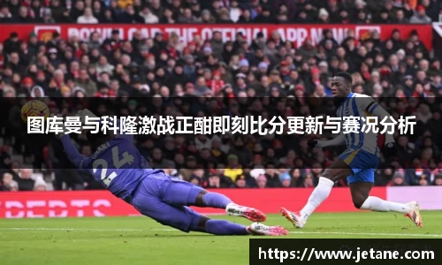 图库曼与科隆激战正酣即刻比分更新与赛况分析