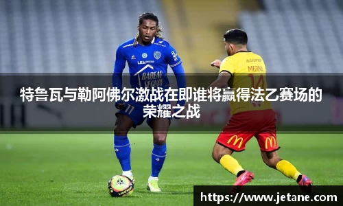 特鲁瓦与勒阿佛尔激战在即谁将赢得法乙赛场的荣耀之战